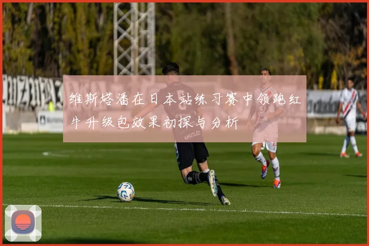 维斯塔潘在日本站练习赛中领跑红牛升级包效果初探与分析