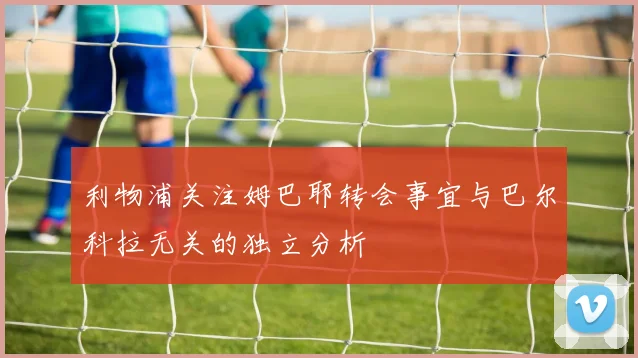 利物浦关注姆巴耶转会事宜与巴尔科拉无关的独立分析