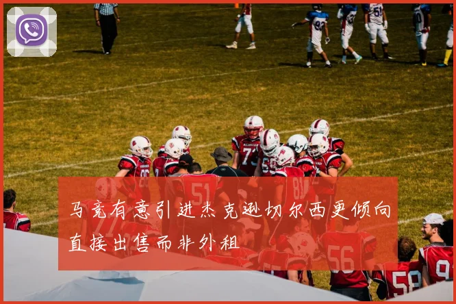 马竞有意引进杰克逊切尔西更倾向直接出售而非外租