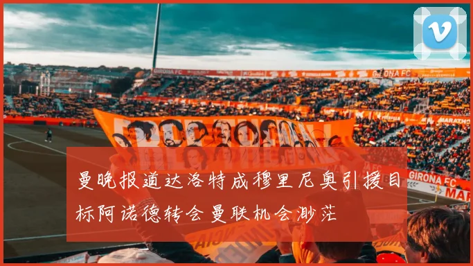 曼晚报道达洛特成穆里尼奥引援目标阿诺德转会曼联机会渺茫