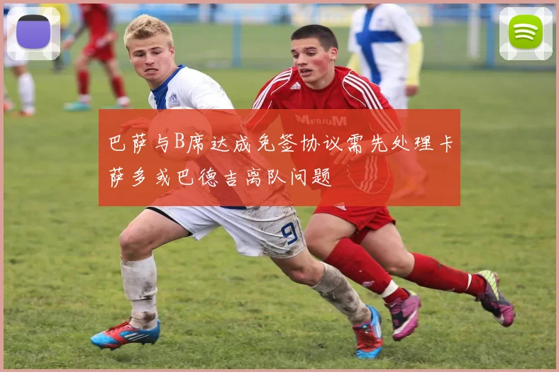巴萨与B席达成免签协议需先处理卡萨多或巴德吉离队问题
