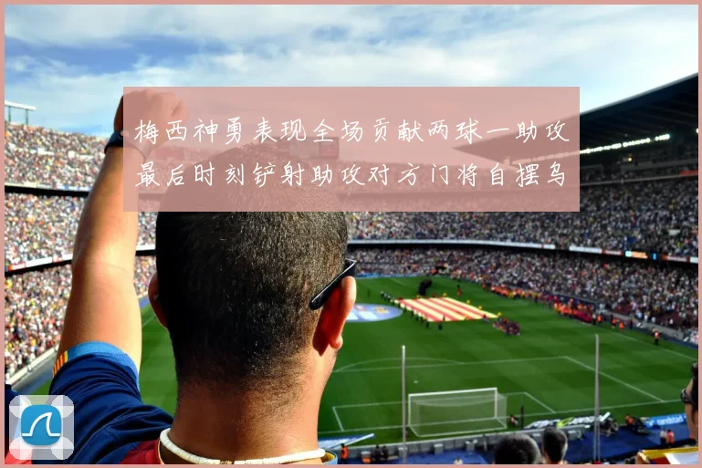 梅西神勇表现全场贡献两球一助攻最后时刻铲射助攻对方门将自摆乌龙