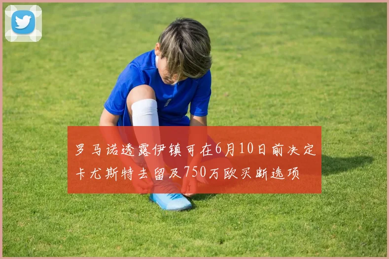 罗马诺透露伊镇可在6月10日前决定卡尤斯特去留及750万欧买断选项
