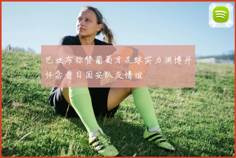 巴坎布称赞葡萄牙足球实力渊博并怀念昔日国安队友情谊