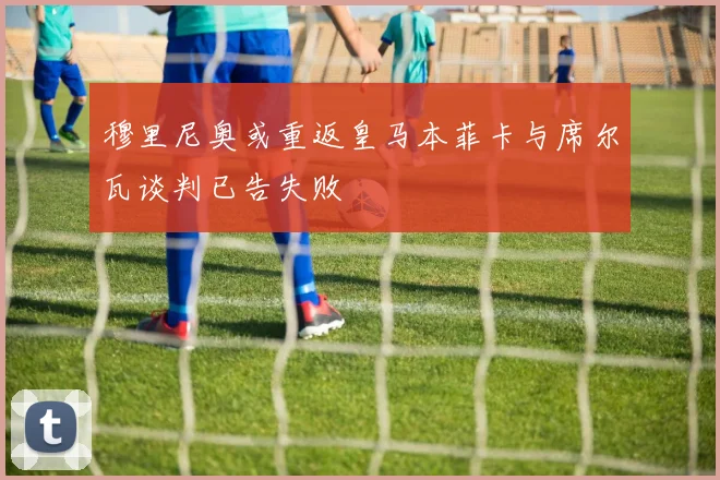 穆里尼奥或重返皇马本菲卡与席尔瓦谈判已告失败