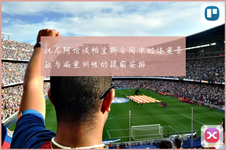 托尼阿伦谈帕金斯合同中的体重条款与减重训练的提前安排