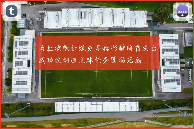 马杜埃凯社媒分享精彩瞬间首发出战助攻制造点球任务圆满完成