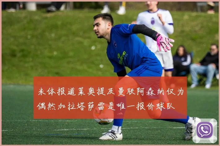 米体报道莱奥提及曼联阿森纳仅为偶然加拉塔萨雷是唯一报价球队