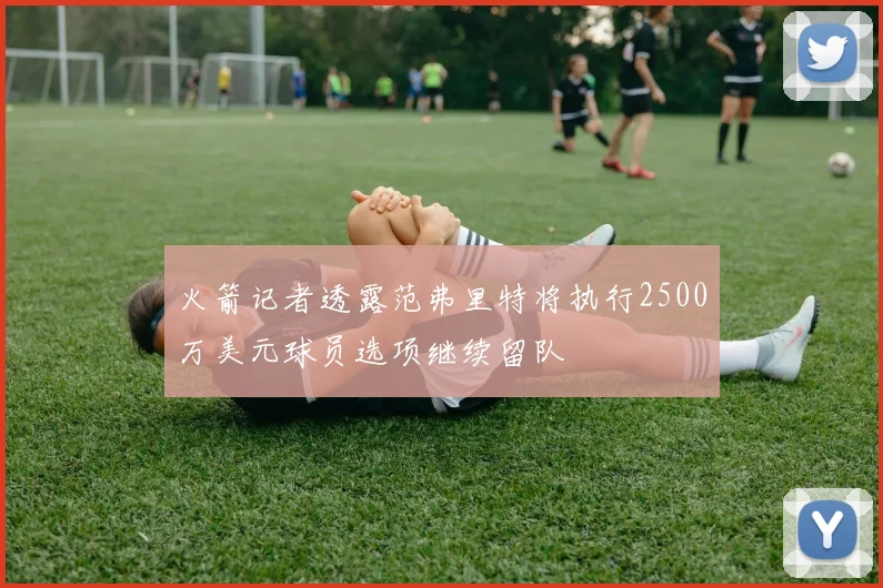 火箭记者透露范弗里特将执行2500万美元球员选项继续留队