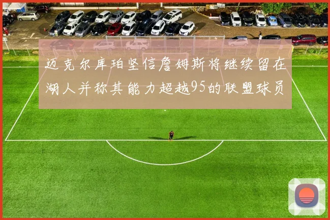 迈克尔库珀坚信詹姆斯将继续留在湖人并称其能力超越95的联盟球员