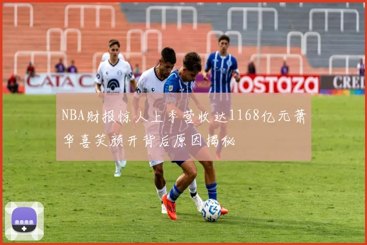 NBA财报惊人上季营收达1168亿元萧华喜笑颜开背后原因揭秘