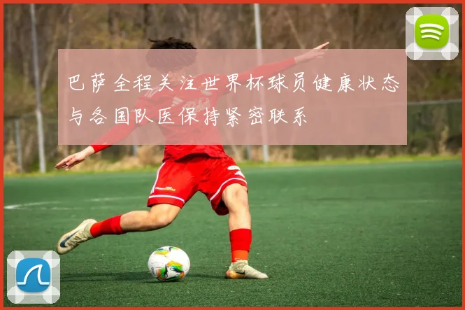 巴萨全程关注世界杯球员健康状态与各国队医保持紧密联系