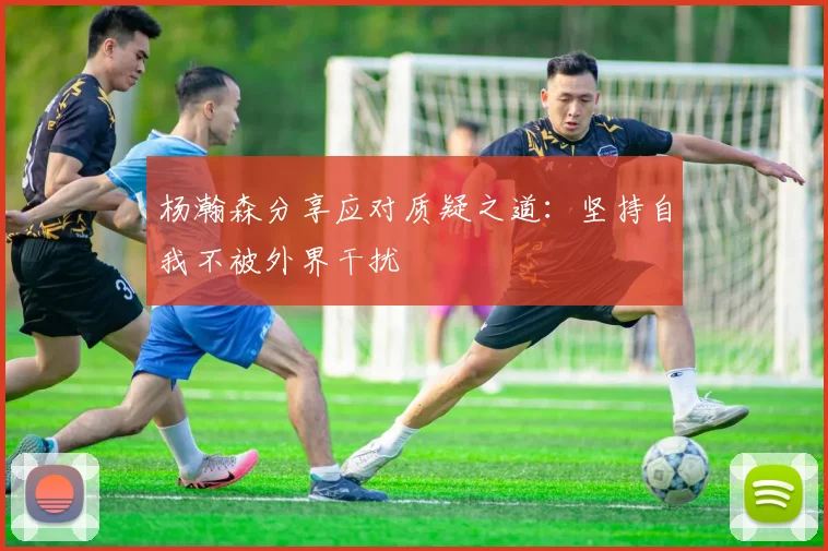 杨瀚森分享应对质疑之道：坚持自我不被外界干扰