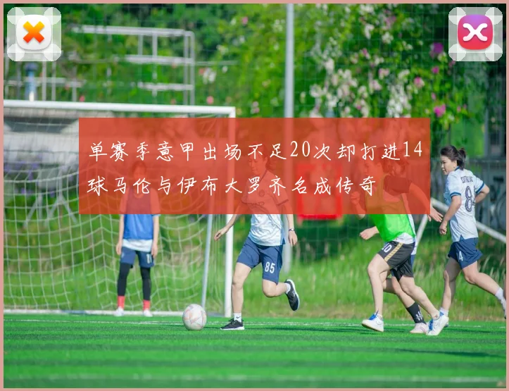 单赛季意甲出场不足20次却打进14球马伦与伊布大罗齐名成传奇