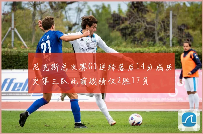 尼克斯总决赛G1逆转落后14分成历史第三队此前战绩仅2胜17负