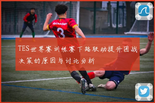 TES世界赛训练赛下路联动提升团战决策的原因与讨论分析