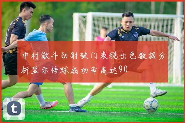 中村敬斗劲射破门表现出色数据分析显示传球成功率高达90