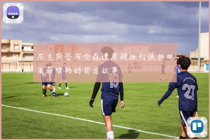 尼克斯签布伦森遭质疑独行侠拒绝高薪续约的背后故事