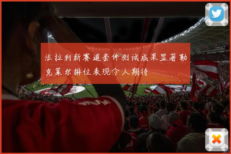 法拉利新赛道套件测试成果显著勒克莱尔排位表现令人期待