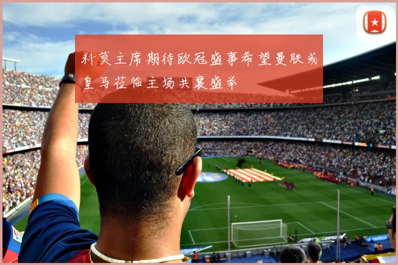 科莫主席期待欧冠盛事希望曼联或皇马莅临主场共襄盛举