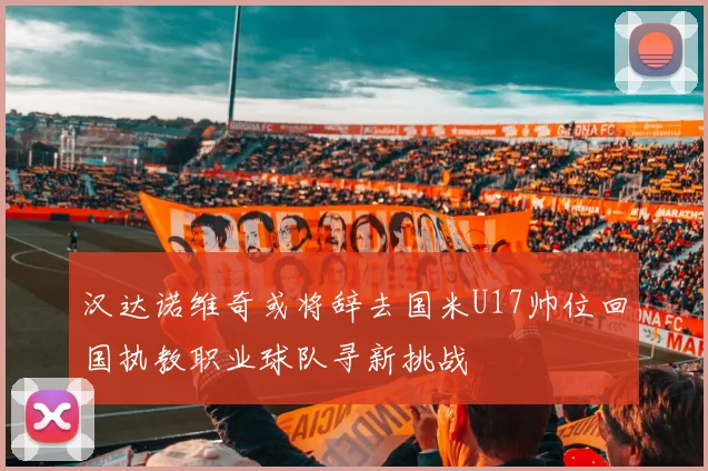 汉达诺维奇或将辞去国米U17帅位回国执教职业球队寻新挑战