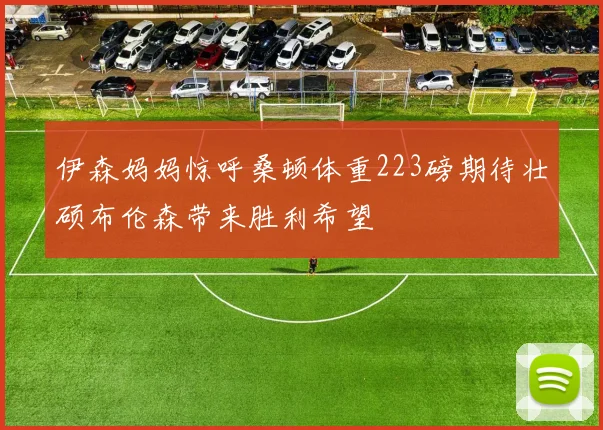 伊森妈妈惊呼桑顿体重223磅期待壮硕布伦森带来胜利希望