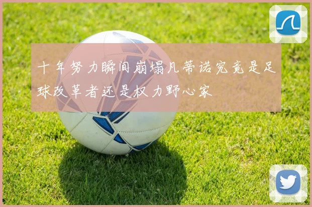 十年努力瞬间崩塌凡蒂诺究竟是足球改革者还是权力野心家