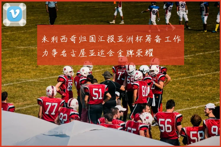 米利西奇归国汇报亚洲杯筹备工作力争名古屋亚运会金牌荣耀