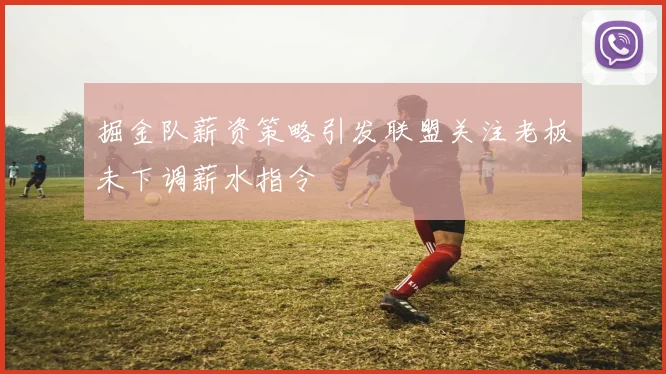 掘金队薪资策略引发联盟关注老板未下调薪水指令