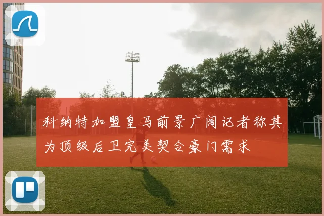 科纳特加盟皇马前景广阔记者称其为顶级后卫完美契合豪门需求