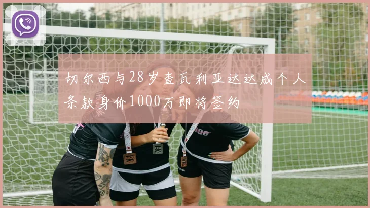 切尔西与28岁查瓦利亚达达成个人条款身价1000万即将签约