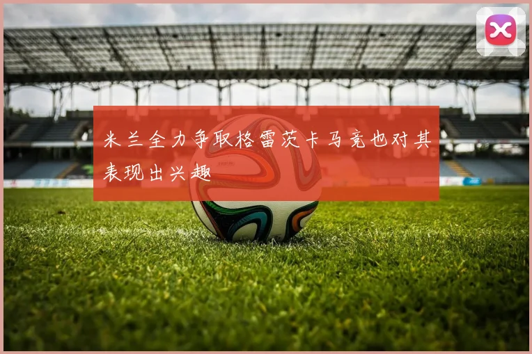米兰全力争取格雷茨卡马竞也对其表现出兴趣