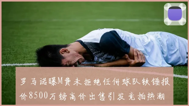 罗马诺曝M费未拒绝任何球队铁锤报价8500万镑高价出售引发竞拍热潮