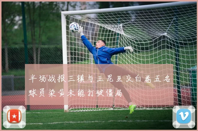 半场战报三镇与玉昆互交白卷五名球员染黄未能打破僵局