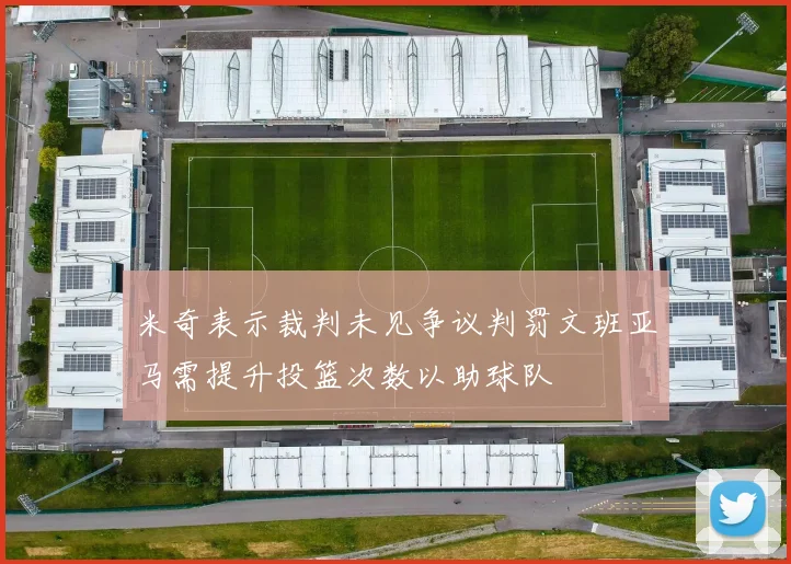 米奇表示裁判未见争议判罚文班亚马需提升投篮次数以助球队